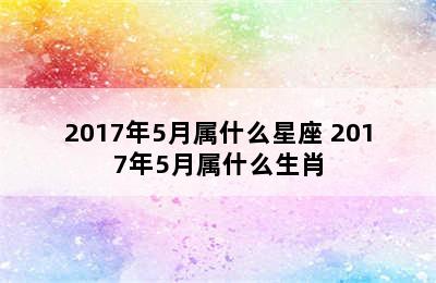 2017年5月属什么星座 2017年5月属什么生肖